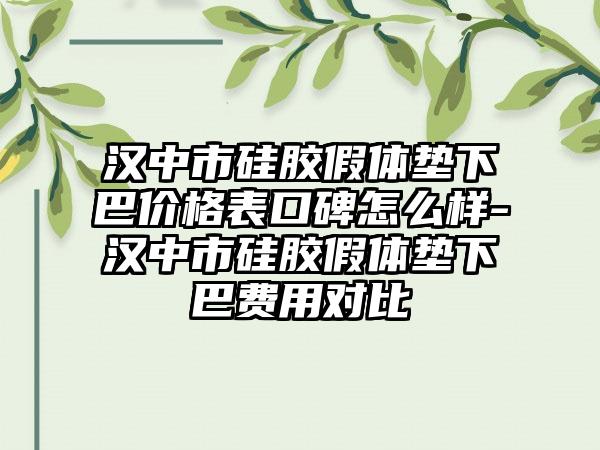 汉中市硅胶假体垫下巴价格表口碑怎么样-汉中市硅胶假体垫下巴费用对比