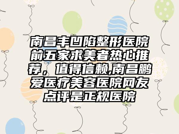 南昌丰凹陷整形医院前五家求美者热心推荐，值得信赖,南昌鹏爱医疗美容医院网友点评是正规医院