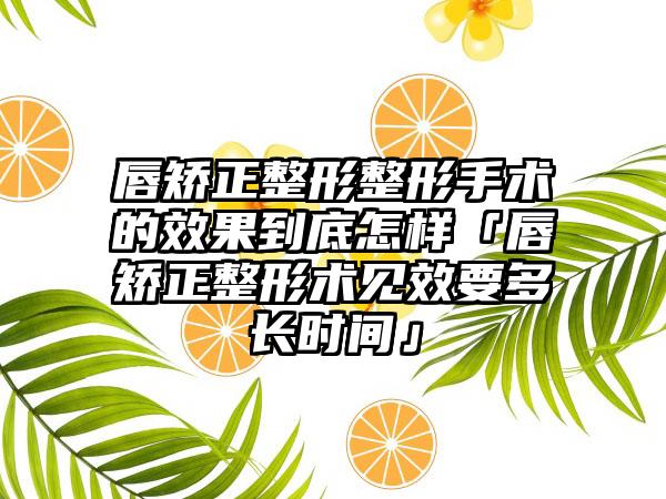 唇矫正整形整形手术的成果到底怎样「唇矫正整形术见效要多长时间」