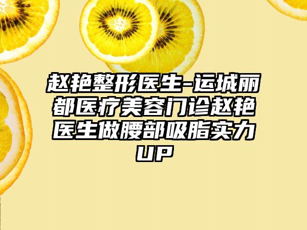 赵艳整形医生-运城丽都医疗美容门诊赵艳医生做腰部吸脂实力UP