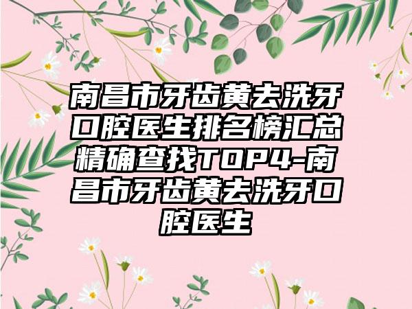 南昌市牙齿黄去洗牙口腔医生排名榜汇总严谨查找TOP4-南昌市牙齿黄去洗牙口腔医生