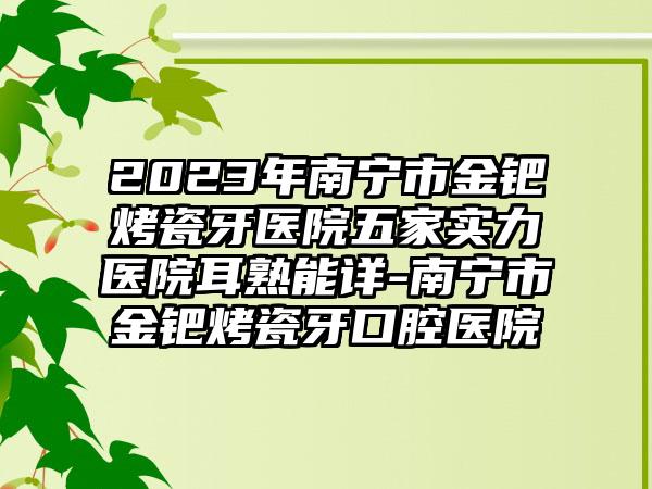 2023年南宁市金钯烤瓷牙医院五家实力医院耳熟能详-南宁市金钯烤瓷牙口腔医院