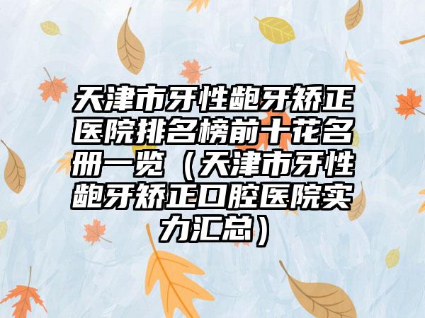 天津市牙性龅牙矫正医院排名榜前十花名册一览（天津市牙性龅牙矫正口腔医院实力汇总）