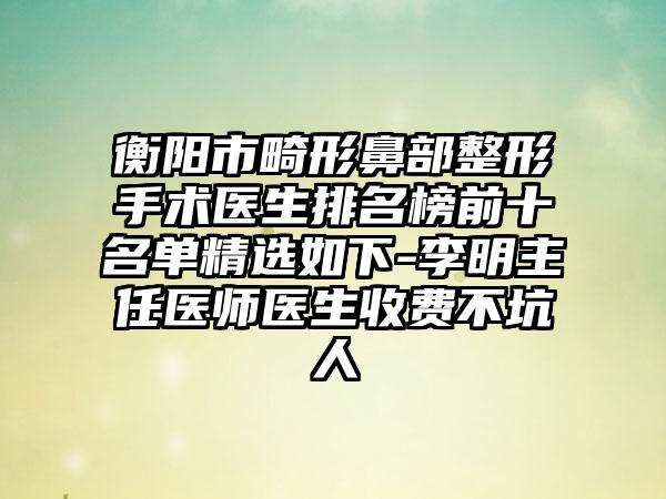 衡阳市畸形鼻部整形手术医生排名榜前十名单精选如下-李明主任医师医生收费不坑人