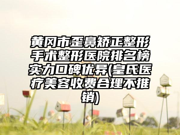 黄冈市歪鼻矫正整形手术整形医院排名榜实力口碑优异(皇氏医疗美容收费合理不推销)