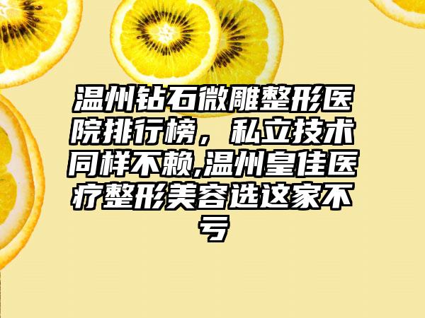 温州钻石微雕整形医院排行榜，私立技术同样不赖,温州皇佳医疗整形美容选这家不亏