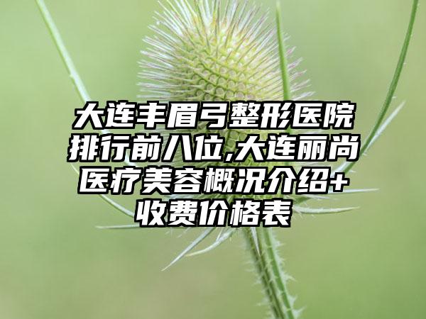 大连丰眉弓整形医院排行前八位,大连丽尚医疗美容概况介绍+收费价格表