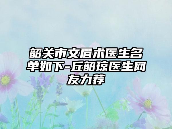 韶关市文眉术医生名单如下-丘韶琼医生网友力荐