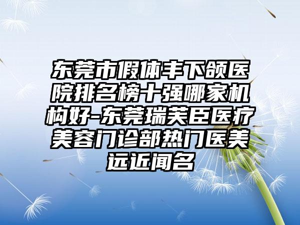 东莞市假体丰下颌医院排名榜十强哪家机构好-东莞瑞芙臣医疗美容门诊部热门医美远近闻名