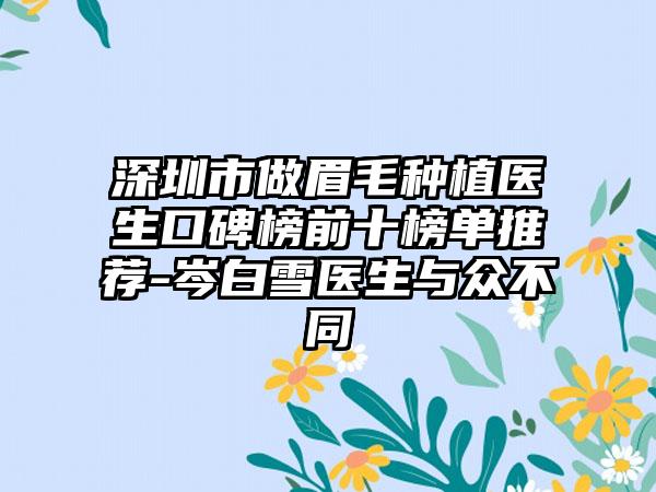 深圳市做眉毛种植医生口碑榜前十榜单推荐-岑白雪医生与众不同