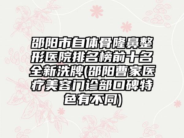 邵阳市自体骨七元医院排名榜前十名全新洗牌(邵阳曹家医疗美容门诊部口碑特色有不同)