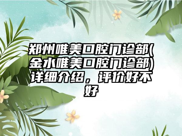 郑州唯美口腔门诊部(金水唯美口腔门诊部)详细介绍，评价好不好