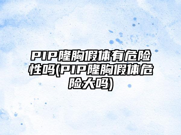 PIP隆胸假体有危险性吗(PIP隆胸假体危险大吗)