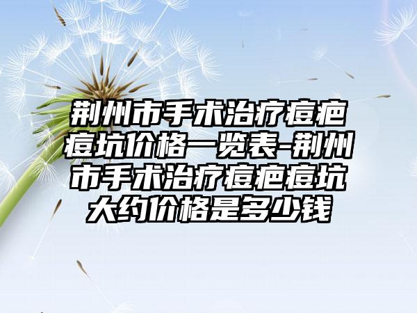 荆州市手术治疗痘疤痘坑价格一览表-荆州市手术治疗痘疤痘坑大约价格是多少钱