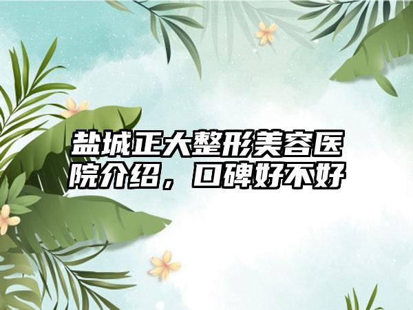 盐城正大整形美容医院介绍，口碑好不好