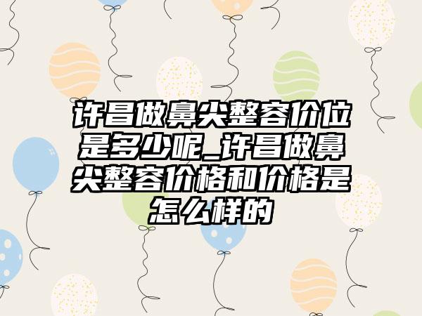 许昌做鼻尖整容价位是多少呢_许昌做鼻尖整容价格和价格是怎么样的