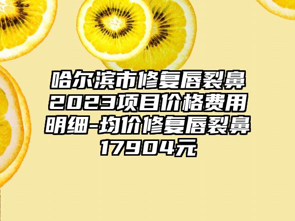 哈尔滨市修复唇裂鼻2023项目价格费用明细-均价修复唇裂鼻17904元