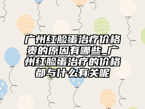 广州红脸蛋治疗价格贵的原因有哪些_广州红脸蛋治疗的价格都与什么有关呢