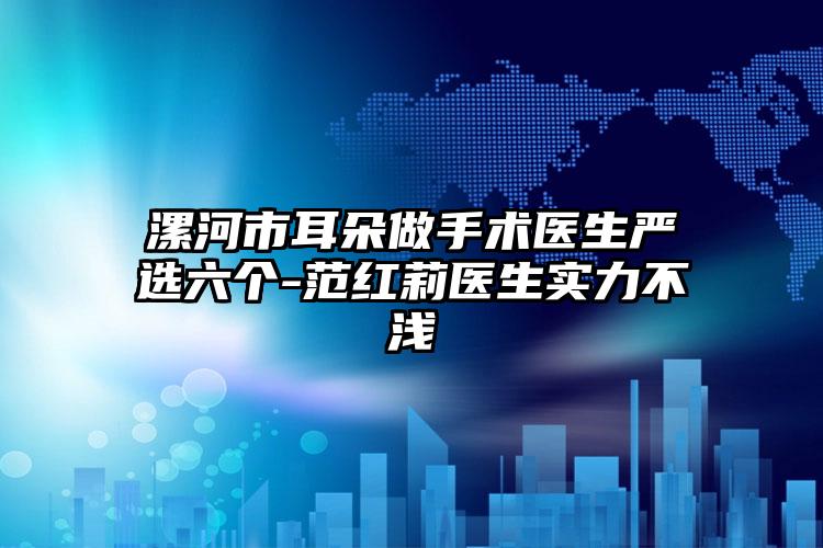 漯河市耳朵做手术医生严选六个-范红莉医生实力不浅