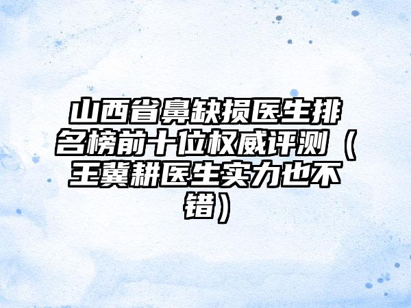 山西省鼻缺损医生排名榜前十位权威评测（王冀耕医生实力也不错）