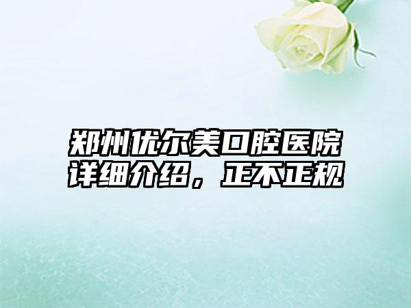 郑州优尔美口腔医院详细介绍，正不正规