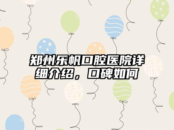 郑州乐帆口腔医院详细介绍，口碑如何