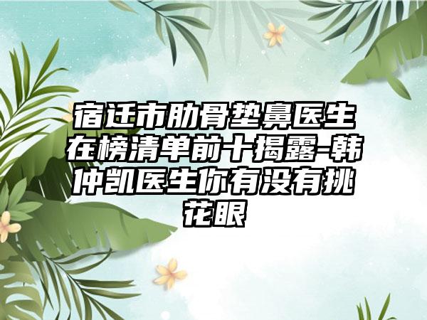 宿迁市肋骨垫鼻医生在榜清单前十揭露-韩仲凯医生你有没有挑花眼