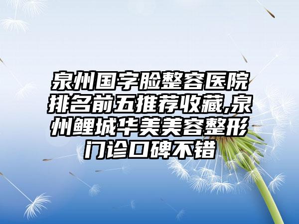 泉州国字脸整容医院排名前五推荐收藏,泉州鲤城华美美容整形门诊口碑不错