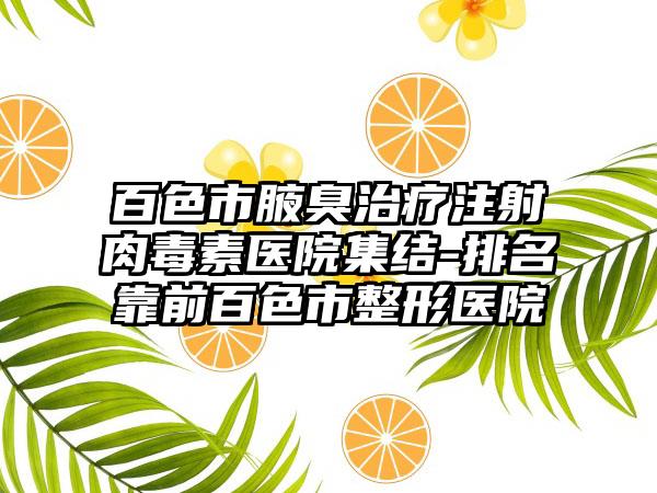 百色市腋臭治疗注射肉毒素医院集结-排名靠前百色市整形医院