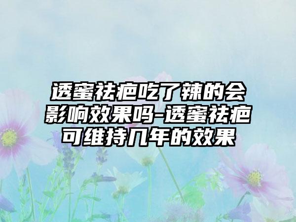 透蜜祛疤吃了辣的会影响成果吗-透蜜祛疤可维持几年的成果