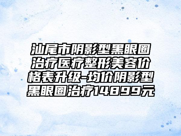 汕尾市阴影型黑眼圈治疗医疗整形美容价格表升级-均价阴影型黑眼圈治疗14899元