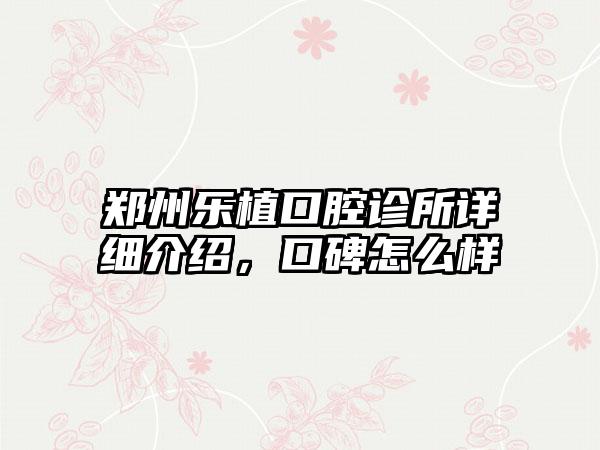 郑州乐植口腔诊所详细介绍，口碑怎么样