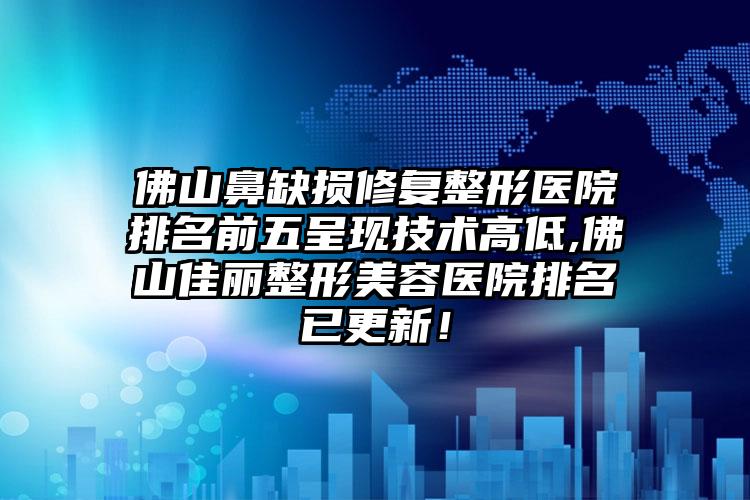 佛山鼻缺损修复整形医院排名前五呈现技术高低,佛山佳丽整形美容医院排名已更新！