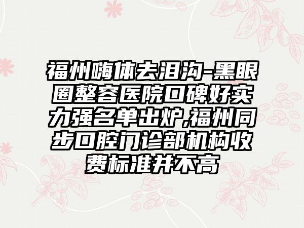 福州嗨体去泪沟-黑眼圈整容医院口碑好实力强名单出炉,福州同步口腔门诊部机构收费标准并不高