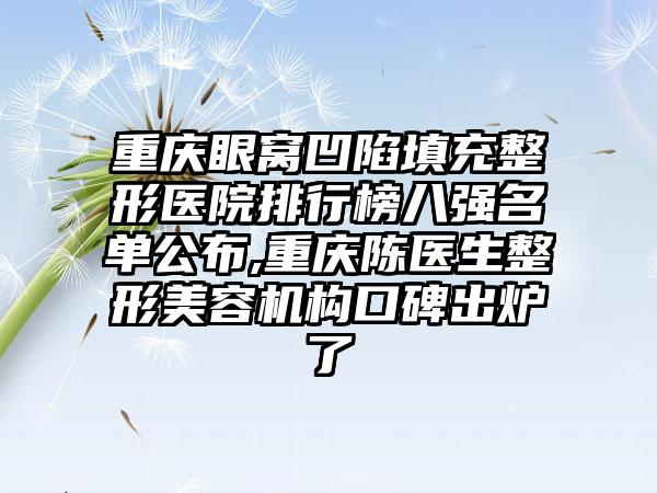 重庆眼窝凹陷填充整形医院排行榜八强名单公布,重庆陈医生整形美容机构口碑出炉了