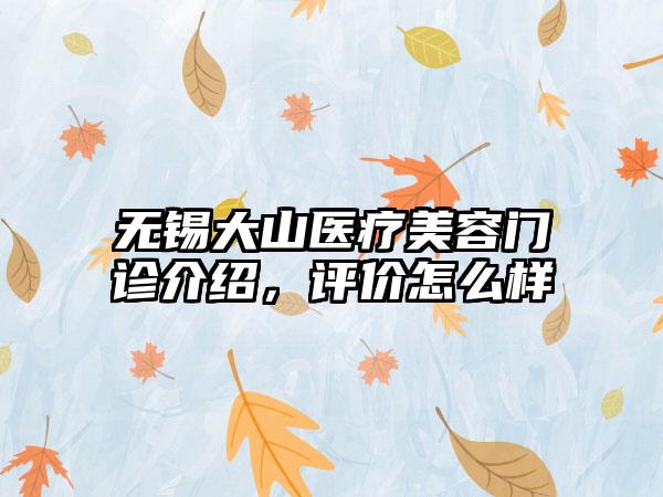 无锡大山医疗美容门诊介绍，评价怎么样