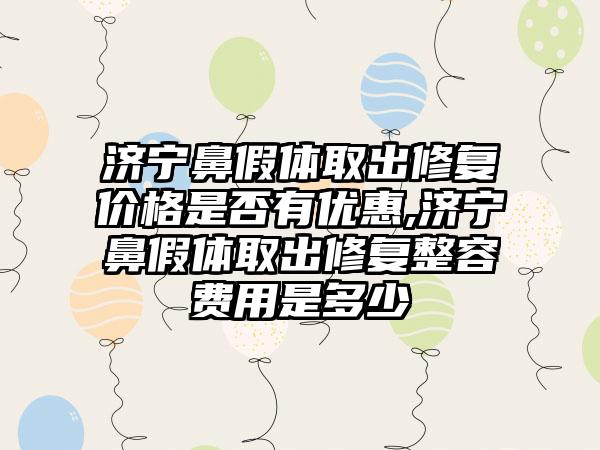 济宁鼻假体取出修复价格是否有优惠,济宁鼻假体取出修复整容费用是多少