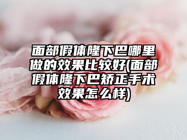 面部假体隆下巴哪里做的成果比较好(面部假体隆下巴矫正手术成果怎么样)