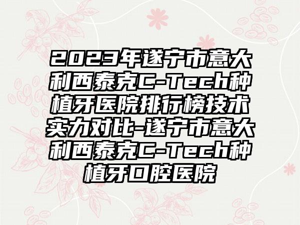 2023年遂宁市意大利西泰克C-Tech种植牙医院排行榜技术实力对比-遂宁市意大利西泰克C-Tech种植牙口腔医院