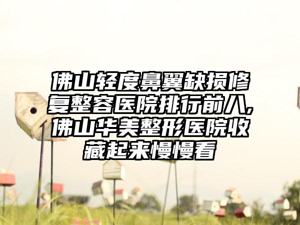 佛山轻度鼻翼缺损修复整容医院排行前八,佛山华美整形医院收藏起来慢慢看