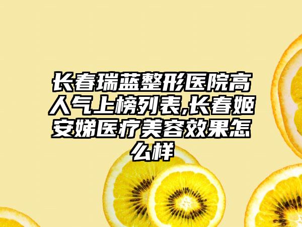 长春瑞蓝整形医院高人气上榜列表,长春姬安娣医疗美容成果怎么样