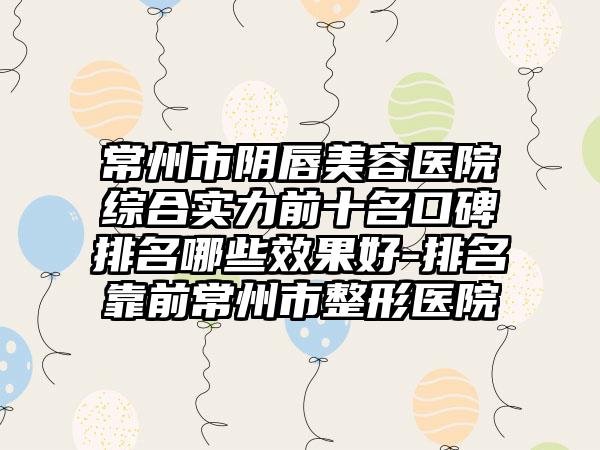 常州市阴唇美容医院综合实力前十名口碑排名哪些成果好-排名靠前常州市整形医院