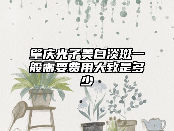 肇庆光子美白淡斑一般需要费用大致是多少