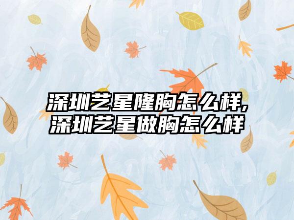 深圳艺星隆胸怎么样,深圳艺星做胸怎么样