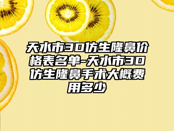 天水市3D仿生隆鼻价格表名单-天水市3D仿生隆鼻手术大概费用多少