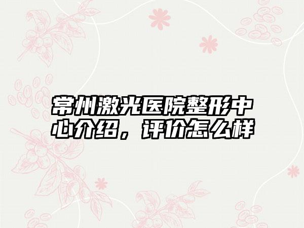 常州激光医院整形中心介绍，评价怎么样