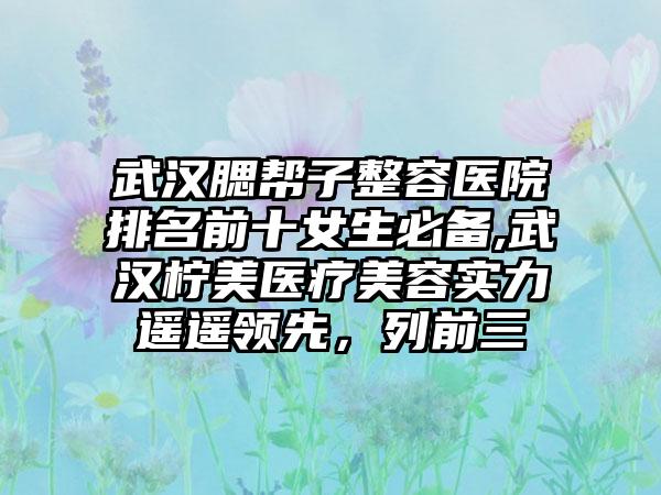 武汉腮帮子整容医院排名前十女生必备,武汉柠美医疗美容实力遥遥领跑，列前三