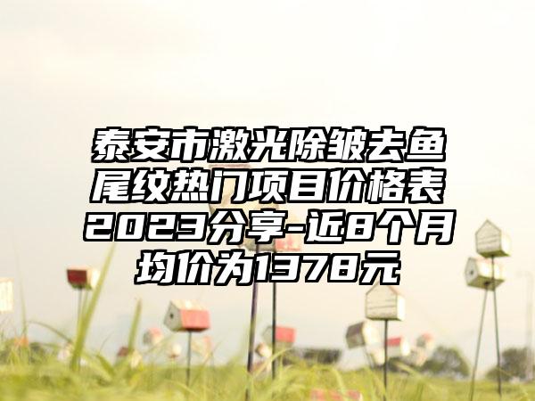 泰安市激光除皱去鱼尾纹热门项目价格表2023分享-近8个月均价为1378元