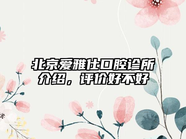 北京爱雅仕口腔诊所介绍，评价好不好