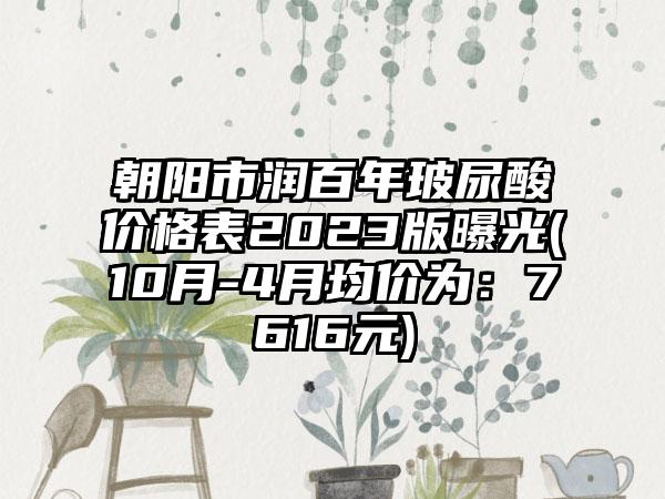 朝阳市润百年玻尿酸价格表2023版曝光(10月-4月均价为：7616元)